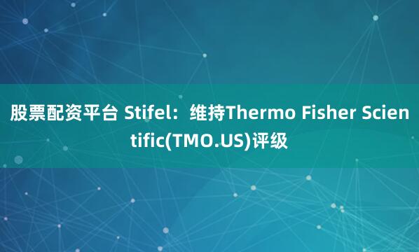 股票配资平台 Stifel：维持Thermo Fisher Scientific(TMO.US)评级
