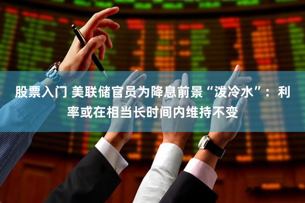股票入门 美联储官员为降息前景“泼冷水”：利率或在相当长时间内维持不变
