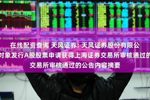 在线配资查询 天风证券: 天风证券股份有限公司关于向特定对象发行A股股票申请获得上海证券交易所审核通过的公告内容摘要