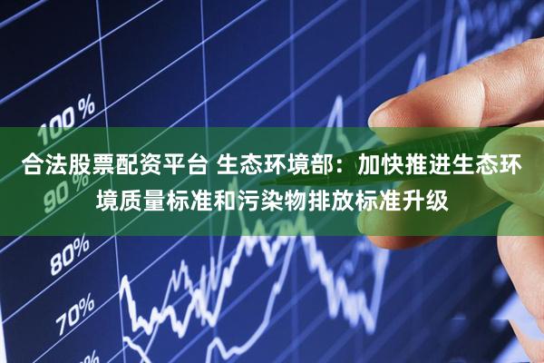 合法股票配资平台 生态环境部：加快推进生态环境质量标准和污染物排放标准升级