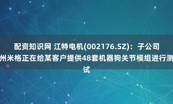 配资知识网 江特电机(002176.SZ)：子公司杭州米格正在给某客户提供48套机器狗关节模组进行测试