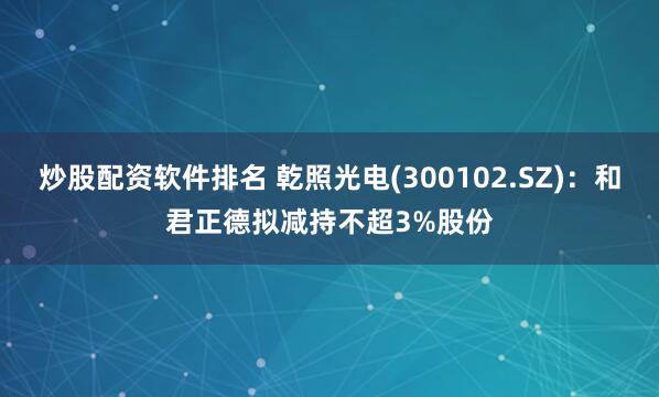 炒股配资软件排名 乾照光电(300102.SZ)：和君正德拟减持不超3%股份