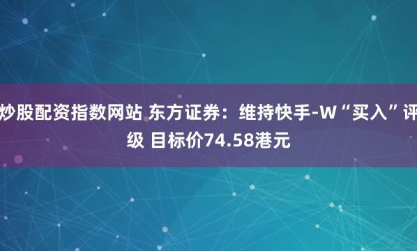 炒股配资指数网站 东方证券：维持快手-W“买入”评级 目标价74.58港元