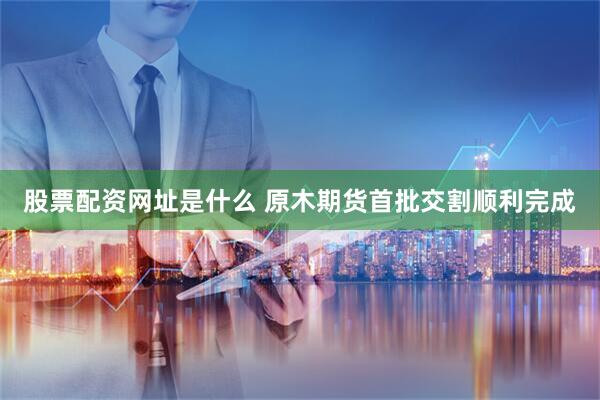 股票配资网址是什么 原木期货首批交割顺利完成