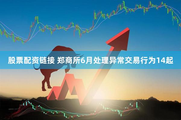 股票配资链接 郑商所6月处理异常交易行为14起
