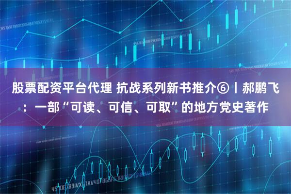 股票配资平台代理 抗战系列新书推介⑥丨郝鹏飞：一部“可读、可信、可取”的地方党史著作