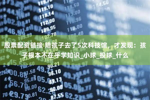 股票配资链接 陪孩子去了5次科技馆，才发现：孩子根本不在乎学知识_小球_投球_什么