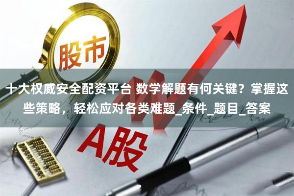 十大权威安全配资平台 数学解题有何关键？掌握这些策略，轻松应对各类难题_条件_题目_答案
