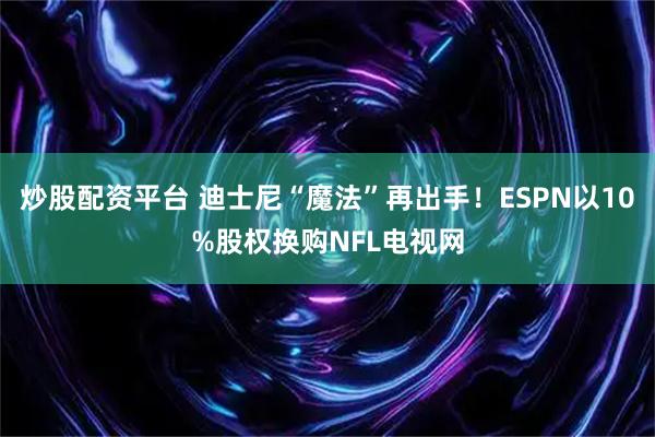炒股配资平台 迪士尼“魔法”再出手！ESPN以10%股权换购NFL电视网