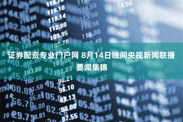 证券配资专业门户网 8月14日晚间央视新闻联播要闻集锦