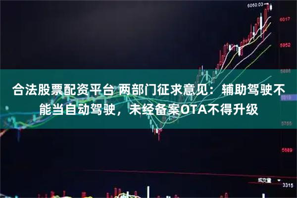 合法股票配资平台 两部门征求意见：辅助驾驶不能当自动驾驶，未经备案OTA不得升级