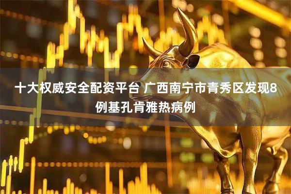 十大权威安全配资平台 广西南宁市青秀区发现8例基孔肯雅热病例
