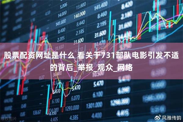股票配资网址是什么 看关于731部队电影引发不适的背后_举报_观众_网络