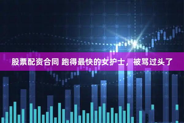 股票配资合同 跑得最快的女护士，被骂过头了