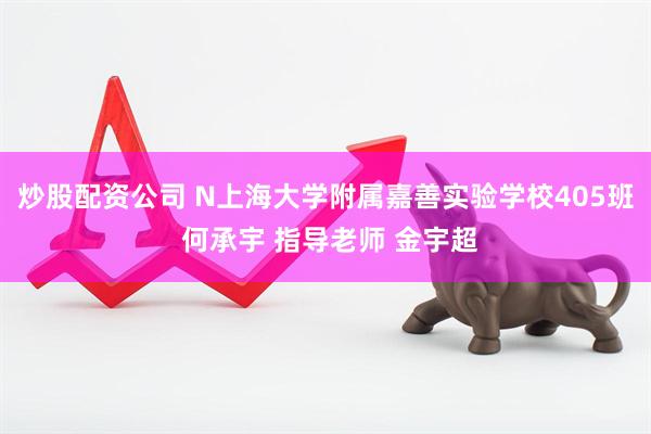 炒股配资公司 N上海大学附属嘉善实验学校405班 何承宇 指导老师 金宇超