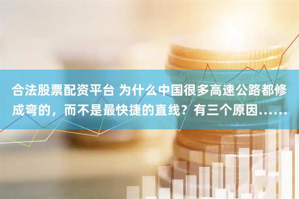 合法股票配资平台 为什么中国很多高速公路都修成弯的，而不是最快捷的直线？有三个原因……
