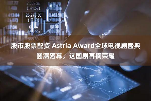 股市股票配资 Astria Award全球电视剧盛典圆满落幕，这国剧再摘荣耀
