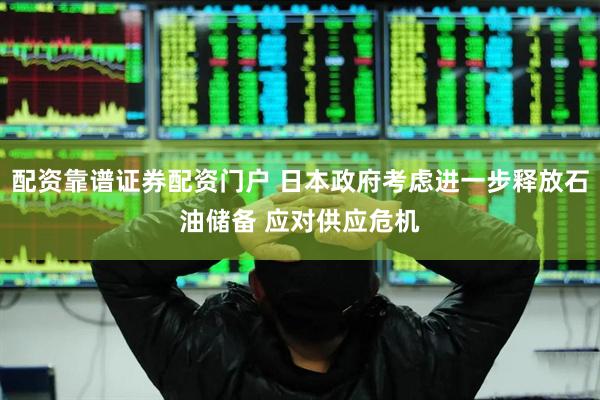 配资靠谱证券配资门户 日本政府考虑进一步释放石油储备 应对供应危机