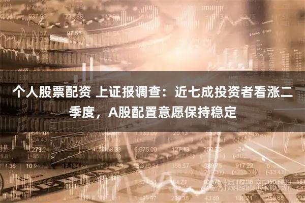 个人股票配资 上证报调查：近七成投资者看涨二季度，A股配置意愿保持稳定
